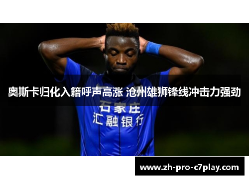 奥斯卡归化入籍呼声高涨 沧州雄狮锋线冲击力强劲