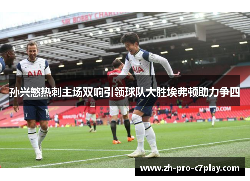 孙兴慜热刺主场双响引领球队大胜埃弗顿助力争四 孙兴慜热刺主场双响引领球队大胜埃弗顿助力争四