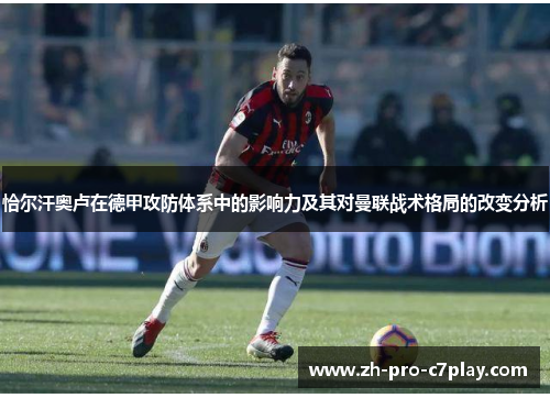 恰尔汗奥卢在德甲攻防体系中的影响力及其对曼联战术格局的改变分析