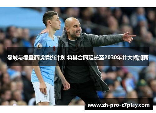 曼城与福登商谈续约计划 将其合同延长至2030年并大幅加薪 曼城与福登商谈续约计划 将其合同延长至2030年并大幅加薪