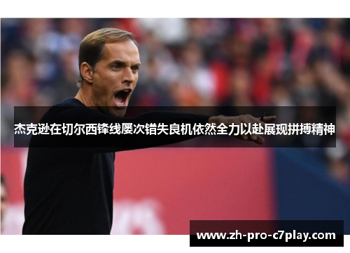 杰克逊在切尔西锋线屡次错失良机依然全力以赴展现拼搏精神 杰克逊在切尔西锋线屡次错失良机依然全力以赴展现拼搏精神