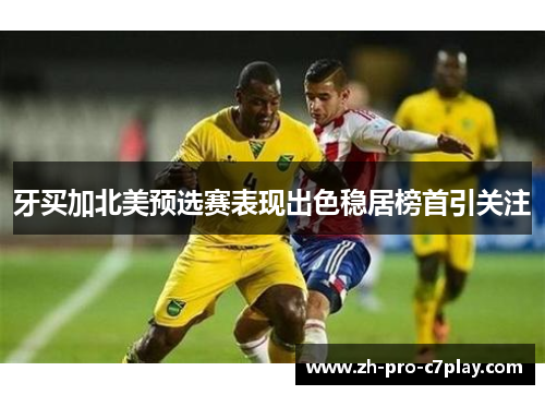 牙买加北美预选赛表现出色稳居榜首引关注