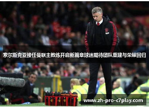 索尔斯克亚接任曼联主教练开启新篇章球迷期待团队重建与荣耀回归 索尔斯克亚接任曼联主教练开启新篇章球迷期待团队重建与荣耀回归