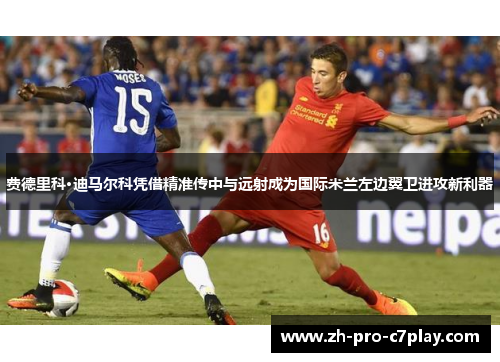 费德里科·迪马尔科凭借精准传中与远射成为国际米兰左边翼卫进攻新利器 费德里科·迪马尔科凭借精准传中与远射成为国际米兰左边翼卫进攻新利器