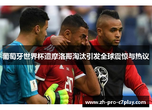 葡萄牙世界杯遭摩洛哥淘汰引发全球震惊与热议 葡萄牙世界杯遭摩洛哥淘汰引发全球震惊与热议
