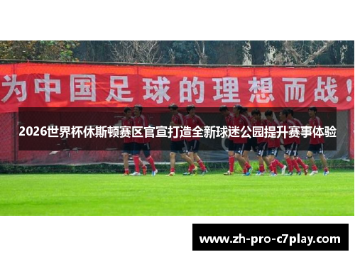 2026世界杯休斯顿赛区官宣打造全新球迷公园提升赛事体验 2026世界杯休斯顿赛区官宣打造全新球迷公园提升赛事体验