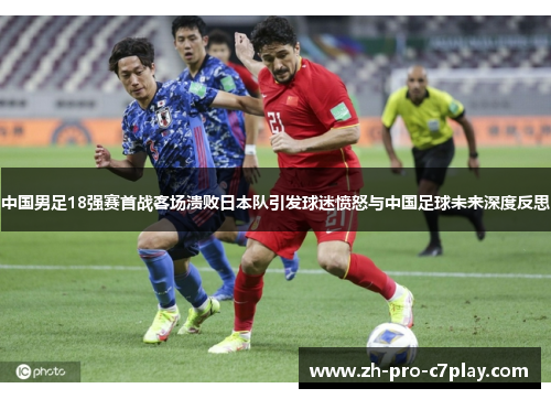 中国男足18强赛首战客场溃败日本队引发球迷愤怒与中国足球未来深度反思 中国男足18强赛首战客场溃败日本队引发球迷愤怒与中国足球未来深度反思