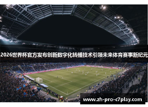 2026世界杯官方发布创新数字化转播技术引领未来体育赛事新纪元