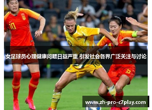 女足球员心理健康问题日益严重 引发社会各界广泛关注与讨论 女足球员心理健康问题日益严重 引发社会各界广泛关注与讨论